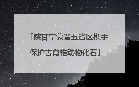 陕甘宁蒙晋五省区携手保护古脊椎动物化石