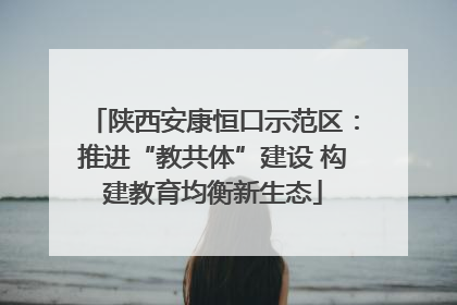 陕西安康恒口示范区：推进“教共体”建设 构建教育均衡新生态