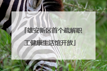 雄安新区首个疏解职工健康生活馆开放