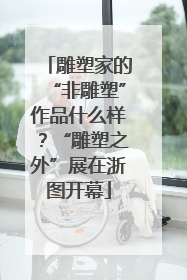 雕塑家的“非雕塑”作品什么样？“雕塑之外”展在浙图开幕