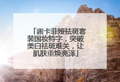 露卡菲娅祛斑套装国妆特字，突破美白祛斑难关，让肌肤重焕亮泽