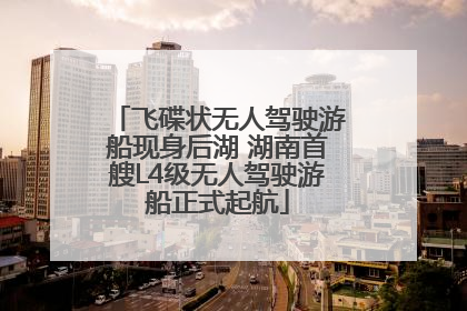 飞碟状无人驾驶游船现身后湖 湖南首艘L4级无人驾驶游船正式起航