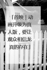 首映｜动画升级为真人版，要让观众相信龙真的存在