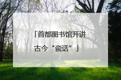 首都图书馆开讲古今“瓷话”