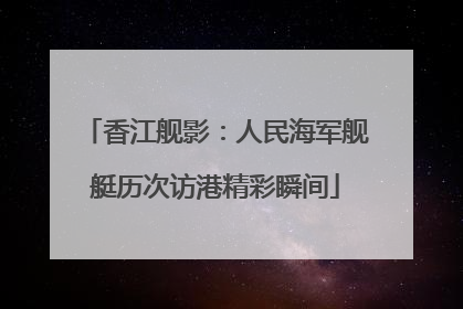 香江舰影：人民海军舰艇历次访港精彩瞬间