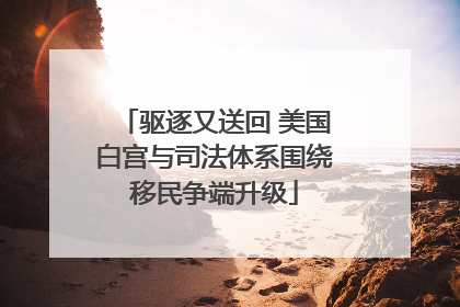 驱逐又送回 美国白宫与司法体系围绕移民争端升级