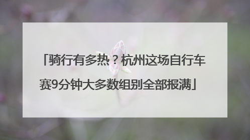 骑行有多热？杭州这场自行车赛9分钟大多数组别全部报满