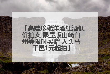 高端珍稀洋酒红酒低价拍卖 限量版山崎白州等限时买赠 人头马干邑1元起拍