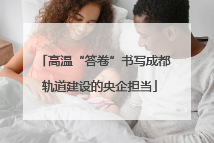 高温“答卷”书写成都轨道建设的央企担当