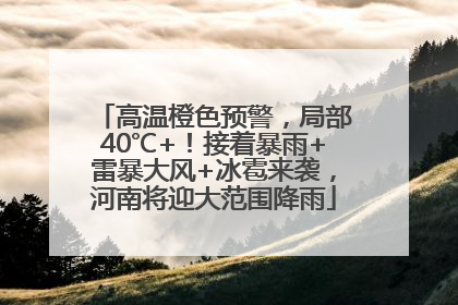 高温橙色预警，局部40℃+！接着暴雨+雷暴大风+冰雹来袭，河南将迎大范围降雨