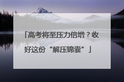 高考将至压力倍增？收好这份“解压锦囊”