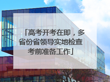 高考开考在即，多省份省领导实地检查考前准备工作