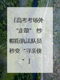 高考考场外“走散” 纱帽街执法队员秒变“寻亲侠”