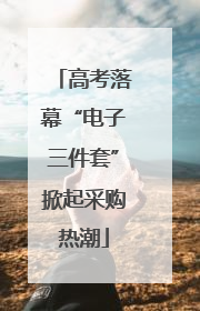 高考落幕“电子三件套”掀起采购热潮