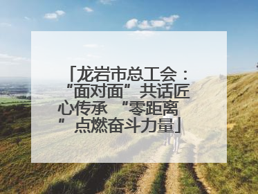 龙岩市总工会：“面对面”共话匠心传承 “零距离”点燃奋斗力量