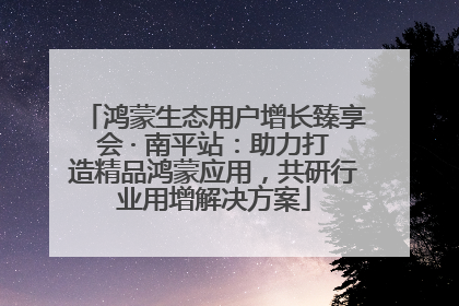 鸿蒙生态用户增长臻享会 · 南平站：助力打造精品鸿蒙应用，共研行业用增解决方案