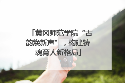 黄冈师范学院“古韵焕新声”，构建铸魂育人新格局