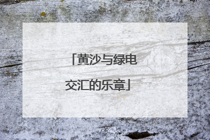 黄沙与绿电交汇的乐章
