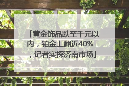 黄金饰品跌至千元以内，铂金上翻近40%，记者实探济南市场