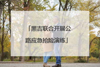 黑吉联合开展公路应急抢险演练