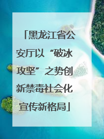 黑龙江省公安厅以“破冰攻坚”之势创新禁毒社会化宣传新格局