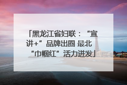 黑龙江省妇联：“宣讲+”品牌出圈 最北“巾帼红”活力迸发