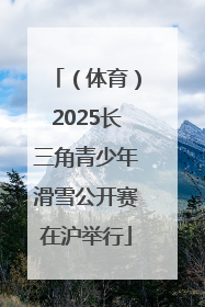 （体育）2025长三角青少年滑雪公开赛在沪举行