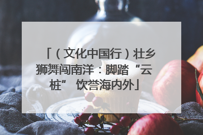 （文化中国行）壮乡狮舞闯南洋：脚踏“云桩” 饮誉海内外