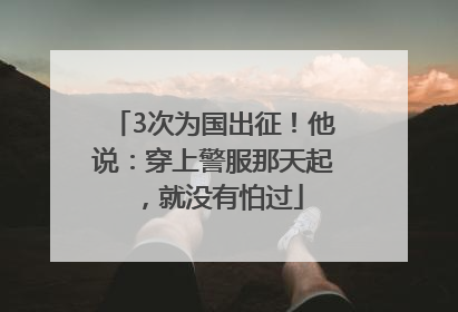 3次为国出征！他说：穿上警服那天起，就没有怕过