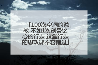 100次空洞的说教 不如1次刻骨铭心的行走 这堂行走的思政课不容错过