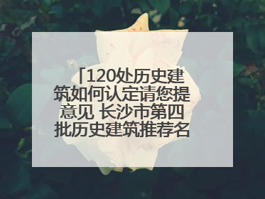 120处历史建筑如何认定请您提意见 长沙市第四批历史建筑推荐名单出炉