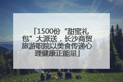 1500份“甜蜜礼包”大派送，长沙商贸旅游职院以美食传递心理健康正能量