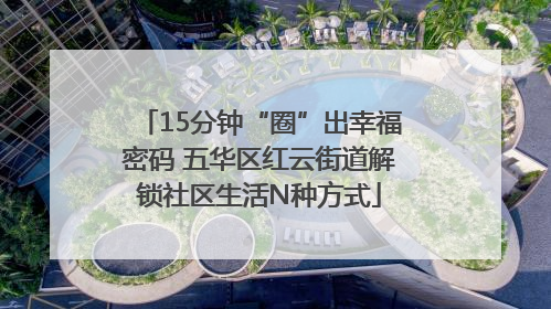15分钟“圈”出幸福密码 五华区红云街道解锁社区生活N种方式
