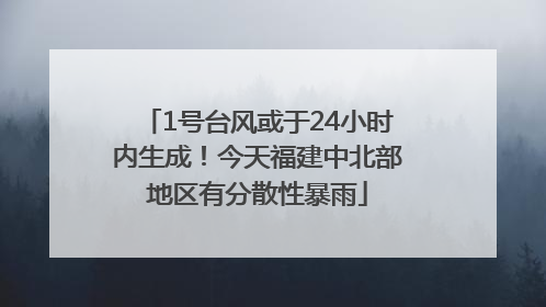 1号台风或于24小时内生成！今天福建中北部地区有分散性暴雨