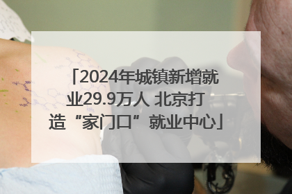 2024年城镇新增就业29.9万人 北京打造“家门口”就业中心