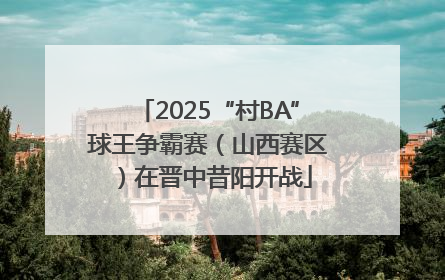 2025“村BA”球王争霸赛（山西赛区）在晋中昔阳开战