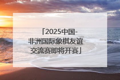 2025中国-非洲国际象棋友谊交流赛即将开赛