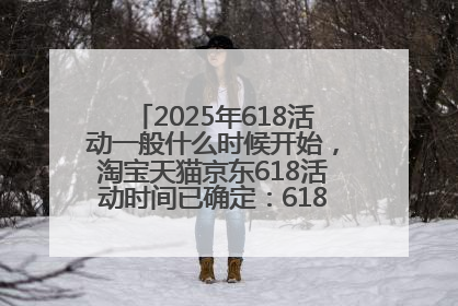 2025年618活动一般什么时候开始，淘宝天猫京东618活动时间已确定：618活动从5月13日开始到6月20日结束