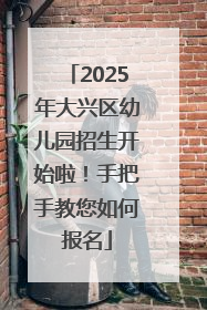 2025年大兴区幼儿园招生开始啦！手把手教您如何报名