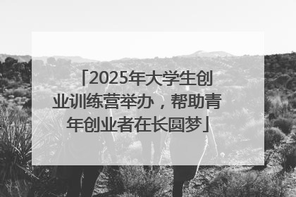 2025年大学生创业训练营举办，帮助青年创业者在长圆梦