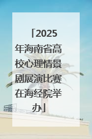 2025年海南省高校心理情景剧展演比赛在海经院举办