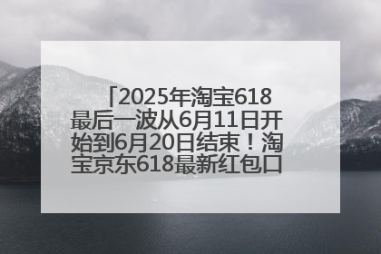 2025年淘宝618最后一波从6月11日开始到6月20日结束！淘宝京东618最新红包口令是：优惠礼包855