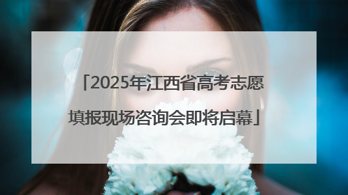 2025年江西省高考志愿填报现场咨询会即将启幕