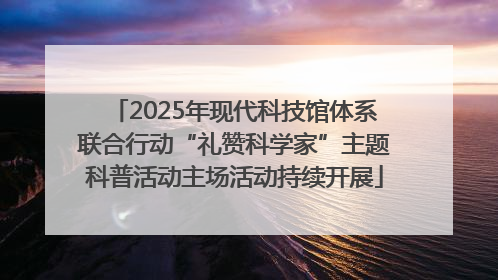 2025年现代科技馆体系联合行动“礼赞科学家”主题科普活动主场活动持续开展