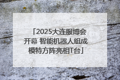 2025大连服博会开幕 智能机器人组成模特方阵亮相T台