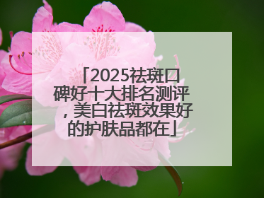 2025祛斑口碑好十大排名测评，美白祛斑效果好的护肤品都在