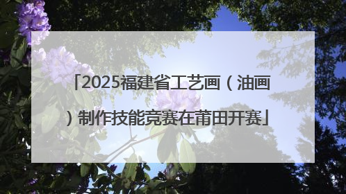 2025福建省工艺画（油画）制作技能竞赛在莆田开赛
