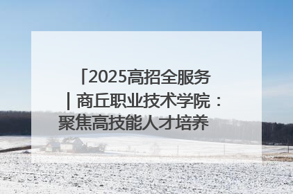 2025高招全服务｜商丘职业技术学院：聚焦高技能人才培养 谱写高质量发展篇章