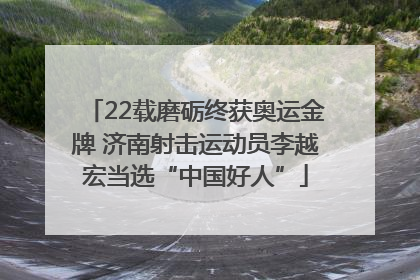 22载磨砺终获奥运金牌 济南射击运动员李越宏当选“中国好人”