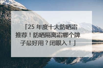 25 年度十大防晒霜推荐！防晒隔离霜哪个牌子最好用？闭眼入！